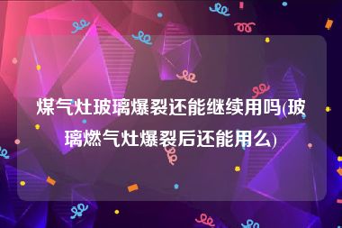 煤气灶玻璃爆裂还能继续用吗(玻璃燃气灶爆裂后还能用么)