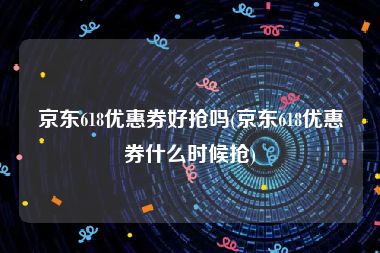 京东618优惠券好抢吗(京东618优惠券什么时候抢)