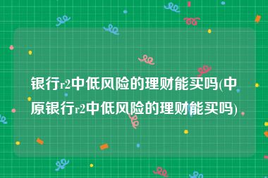 银行r2中低风险的理财能买吗(中原银行r2中低风险的理财能买吗)