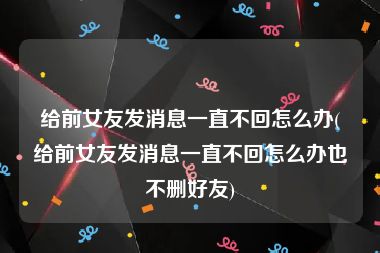 给前女友发消息一直不回怎么办(给前女友发消息一直不回怎么办也不删好友)