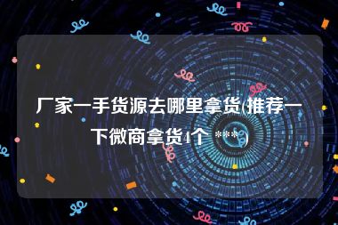 厂家一手货源去哪里拿货(推荐一下微商拿货4个 *** )