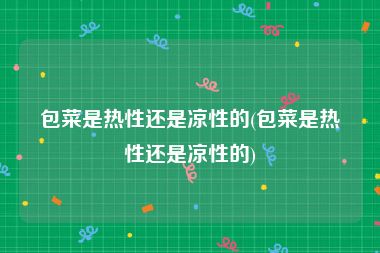 包菜是热性还是凉性的(包菜是热性还是凉性的)