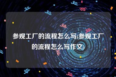 参观工厂的流程怎么写(参观工厂的流程怎么写作文)
