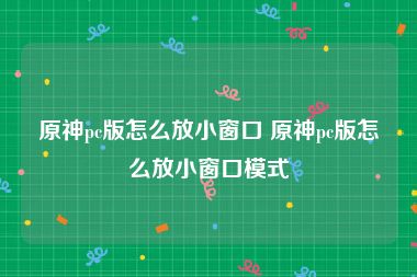 原神pc版怎么放小窗口 原神pc版怎么放小窗口模式