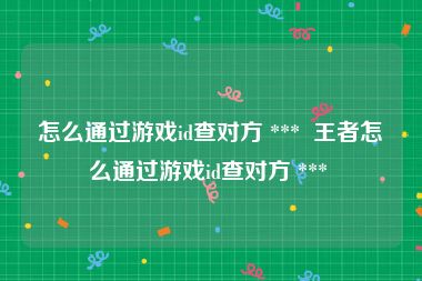 怎么通过游戏id查对方 ***  王者怎么通过游戏id查对方 *** 