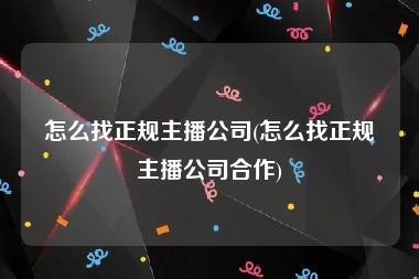 怎么找正规主播公司(怎么找正规主播公司合作)