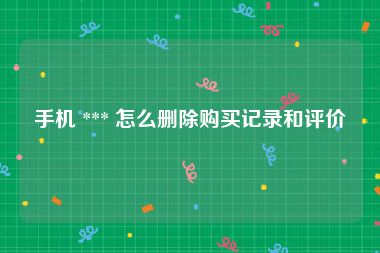 手机 *** 怎么删除购买记录和评价
