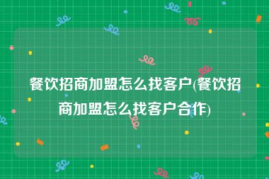 餐饮招商加盟怎么找客户(餐饮招商加盟怎么找客户合作)