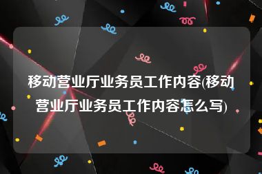 移动营业厅业务员工作内容(移动营业厅业务员工作内容怎么写)