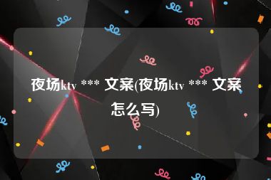 夜场ktv *** 文案(夜场ktv *** 文案怎么写)