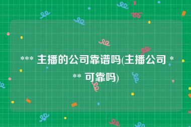 *** 主播的公司靠谱吗(主播公司 *** 可靠吗)