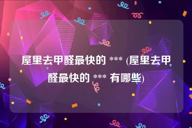 屋里去甲醛最快的 *** (屋里去甲醛最快的 *** 有哪些)