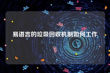 易语言的垃圾回收机制如何工作