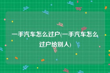 一手汽车怎么过户(一手汽车怎么过户给别人)