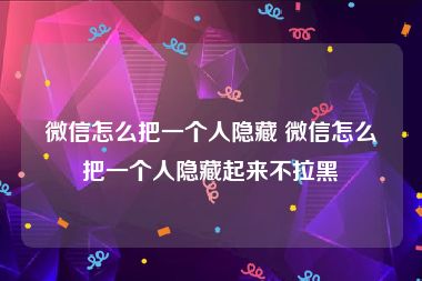 微信怎么把一个人隐藏 微信怎么把一个人隐藏起来不拉黑