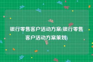 银行零售客户活动方案(银行零售客户活动方案策划)