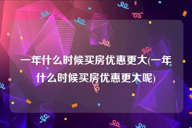 一年什么时候买房优惠更大(一年什么时候买房优惠更大呢)