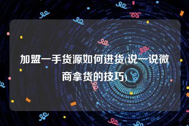 加盟一手货源如何进货(说一说微商拿货的技巧)