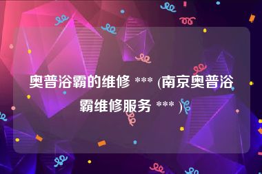 奥普浴霸的维修 *** (南京奥普浴霸维修服务 *** )