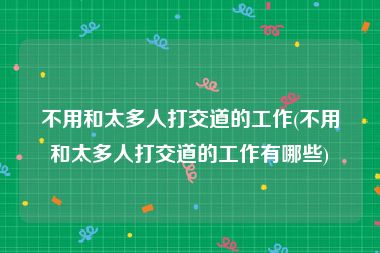不用和太多人打交道的工作(不用和太多人打交道的工作有哪些)