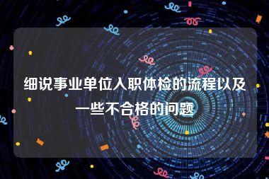 细说事业单位入职体检的流程以及一些不合格的问题