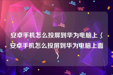 安卓手机怎么投屏到华为电脑上〈安卓手机怎么投屏到华为电脑上面〉
