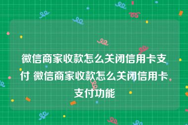 微信商家收款怎么关闭信用卡支付 微信商家收款怎么关闭信用卡支付功能
