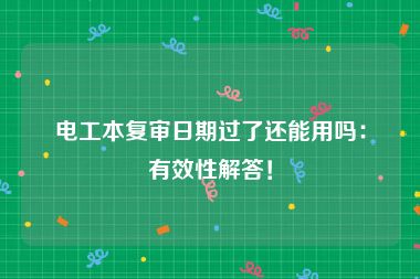 电工本复审日期过了还能用吗：有效性解答！
