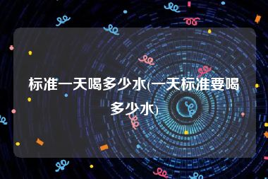 标准一天喝多少水(一天标准要喝多少水)
