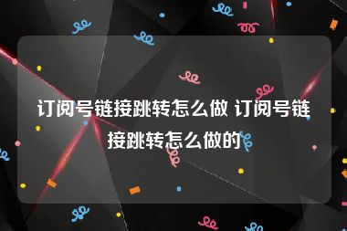 订阅号链接跳转怎么做 订阅号链接跳转怎么做的
