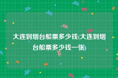 大连到烟台船票多少钱(大连到烟台船票多少钱一张)