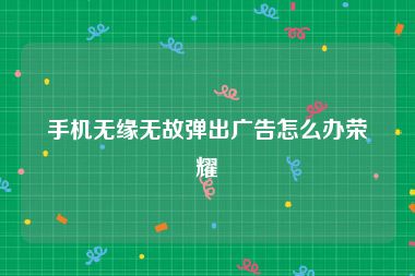 手机无缘无故弹出广告怎么办荣耀