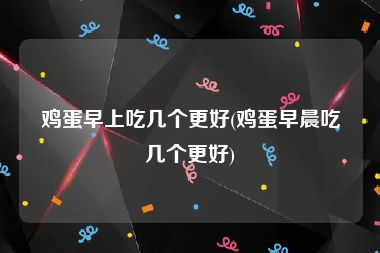 鸡蛋早上吃几个更好(鸡蛋早晨吃几个更好)