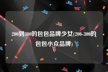 200到300的包包品牌少女(200-300的包包小众品牌)