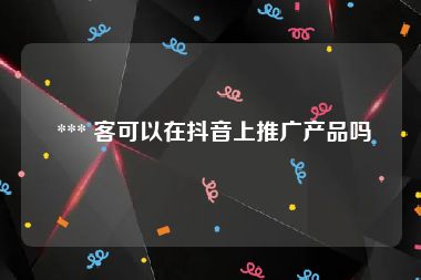  *** 客可以在抖音上推广产品吗