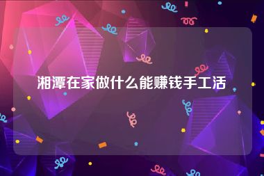 湘潭在家做什么能赚钱手工活