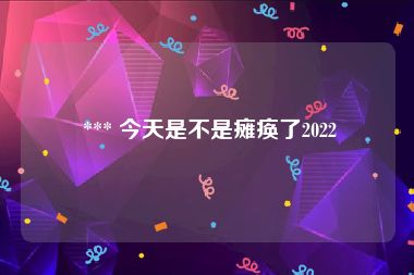  *** 今天是不是瘫痪了2022