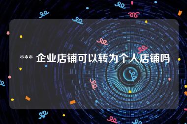  *** 企业店铺可以转为个人店铺吗