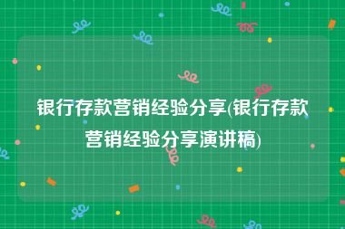 银行存款营销经验分享(银行存款营销经验分享演讲稿)