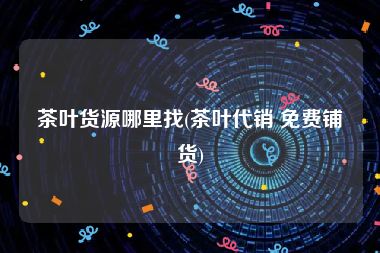 茶叶货源哪里找(茶叶代销 免费铺货)