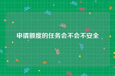 申请额度的任务会不会不安全