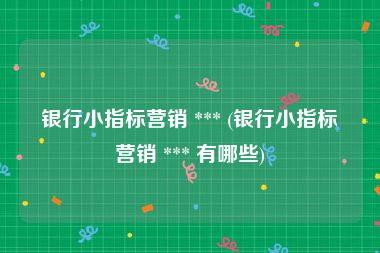银行小指标营销 *** (银行小指标营销 *** 有哪些)