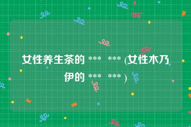 女性养生茶的 ***  *** (女性木乃伊的 ***  *** )
