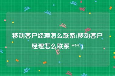 移动客户经理怎么联系(移动客户经理怎么联系 *** )