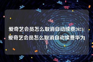 爱奇艺会员怎么取消自动续费2021(爱奇艺会员怎么取消自动续费华为)