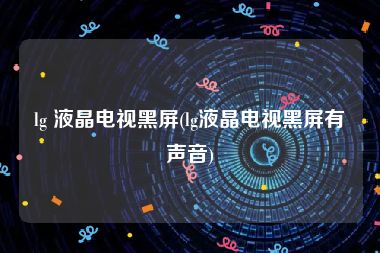 lg 液晶电视黑屏(lg液晶电视黑屏有声音)
