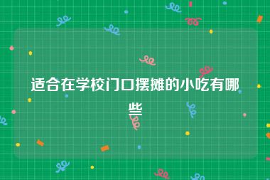 适合在学校门口摆摊的小吃有哪些