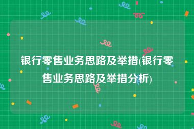 银行零售业务思路及举措(银行零售业务思路及举措分析)