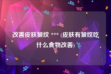 改善皮肤皱纹 *** (皮肤有皱纹吃什么食物改善)