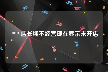  *** 店长期不经营现在显示未开店